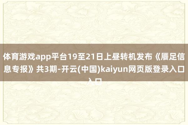 体育游戏app平台19至21日上昼转机发布《餍足信息专报》共3期-开云(中国)kaiyun网页版登录入口
