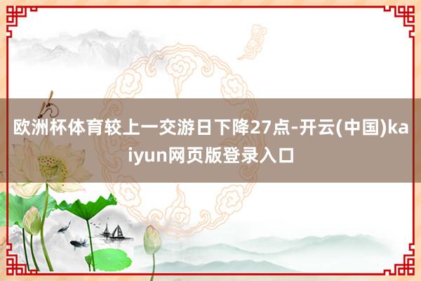 欧洲杯体育较上一交游日下降27点-开云(中国)kaiyun网页版登录入口