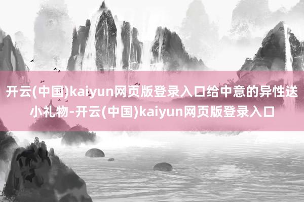 开云(中国)kaiyun网页版登录入口给中意的异性送小礼物-开云(中国)kaiyun网页版登录入口