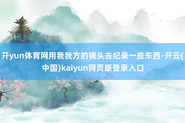 开yun体育网用我我方的镜头去纪录一些东西-开云(中国)kaiyun网页版登录入口