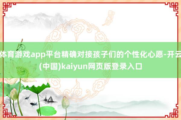 体育游戏app平台精确对接孩子们的个性化心愿-开云(中国)kaiyun网页版登录入口