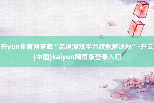 开yun体育网搭载“高通游戏平台旗舰解决器”-开云(中国)kaiyun网页版登录入口