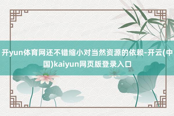 开yun体育网还不错缩小对当然资源的依赖-开云(中国)kaiyun网页版登录入口