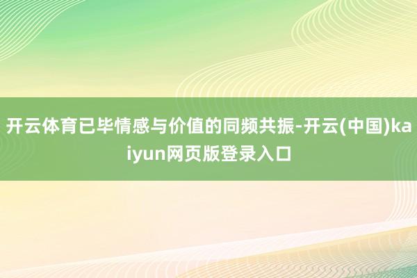 开云体育已毕情感与价值的同频共振-开云(中国)kaiyun网页版登录入口