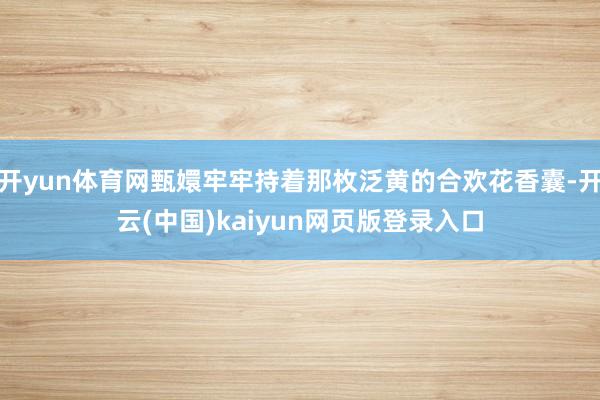 开yun体育网甄嬛牢牢持着那枚泛黄的合欢花香囊-开云(中国)kaiyun网页版登录入口