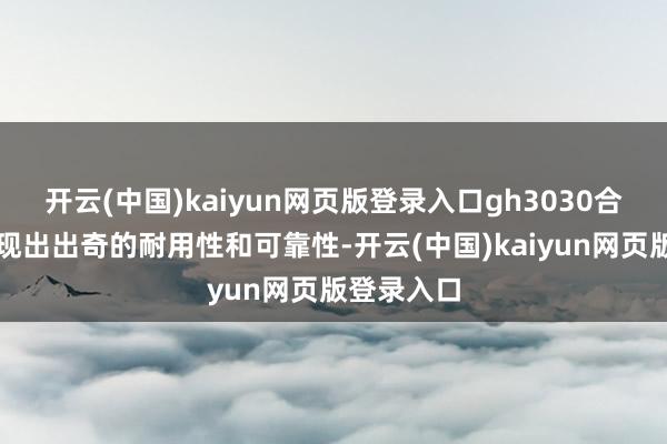 开云(中国)kaiyun网页版登录入口gh3030合金粗略展现出出奇的耐用性和可靠性-开云(中国)kaiyun网页版登录入口