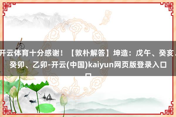 开云体育十分感谢!【敦朴解答】坤造:戊午、癸亥、癸卯、乙卯-开云(中国)kaiyun网页版登录入口