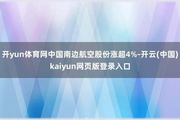 开yun体育网中国南边航空股份涨超4%-开云(中国)kaiyun网页版登录入口