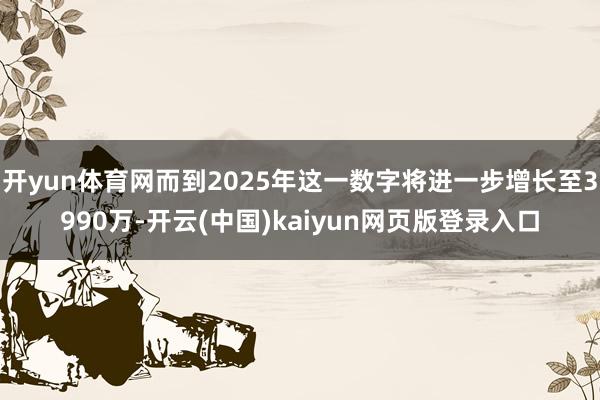 开yun体育网而到2025年这一数字将进一步增长至3990万-开云(中国)kaiyun网页版登录入口