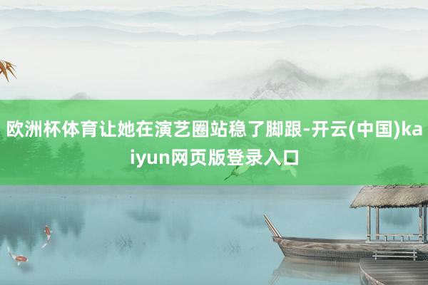 欧洲杯体育让她在演艺圈站稳了脚跟-开云(中国)kaiyun网页版登录入口