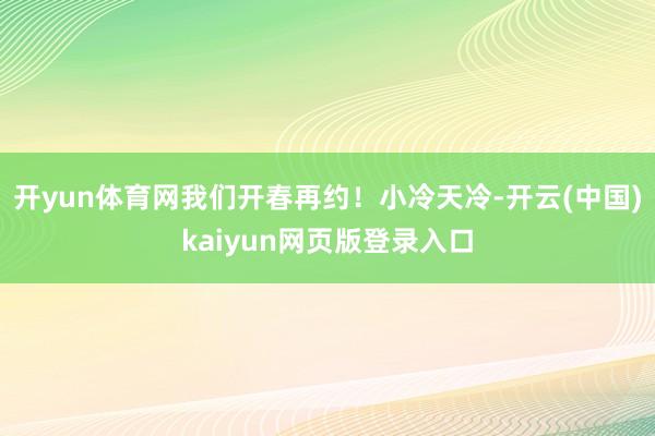 开yun体育网我们开春再约！小冷天冷-开云(中国)kaiyun网页版登录入口