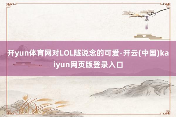 开yun体育网对LOL隧说念的可爱-开云(中国)kaiyun网页版登录入口