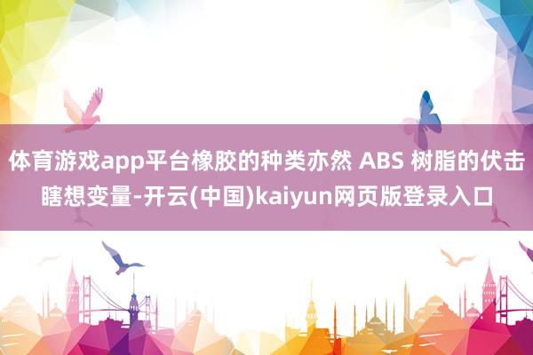 体育游戏app平台橡胶的种类亦然 ABS 树脂的伏击瞎想变量-开云(中国)kaiyun网页版登录入口