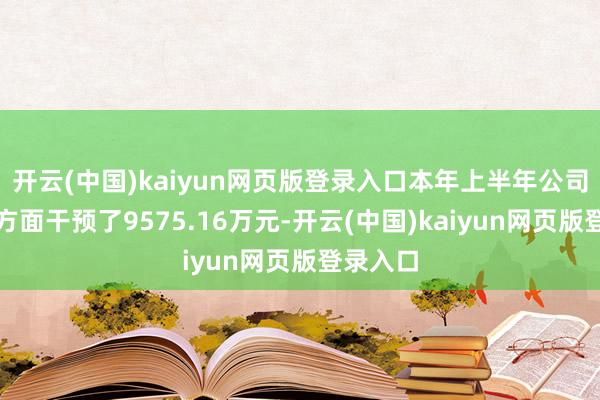 开云(中国)kaiyun网页版登录入口本年上半年公司在研发方面干预了9575.16万元-开云(中国)kaiyun网页版登录入口