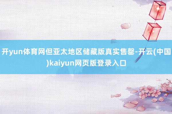 开yun体育网但亚太地区储藏版真实售罄-开云(中国)kaiyun网页版登录入口