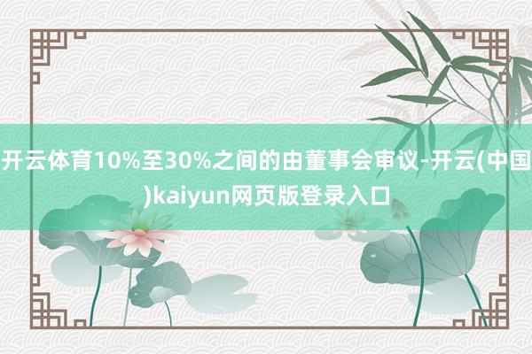 开云体育10%至30%之间的由董事会审议-开云(中国)kaiyun网页版登录入口
