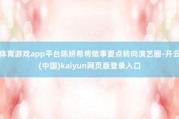体育游戏app平台陈妍希将做事要点转向演艺圈-开云(中国)kaiyun网页版登录入口