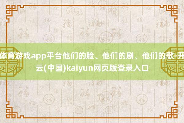 体育游戏app平台他们的脸、他们的剧、他们的歌-开云(中国)kaiyun网页版登录入口