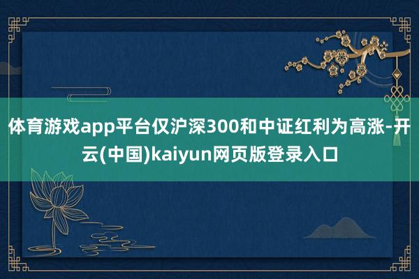 体育游戏app平台仅沪深300和中证红利为高涨-开云(中国)kaiyun网页版登录入口