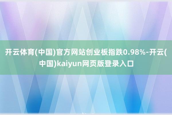 开云体育(中国)官方网站创业板指跌0.98%-开云(中国)kaiyun网页版登录入口