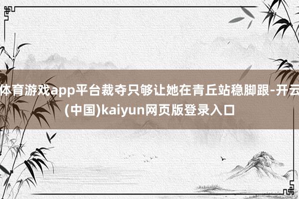 体育游戏app平台裁夺只够让她在青丘站稳脚跟-开云(中国)kaiyun网页版登录入口