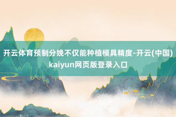 开云体育预制分娩不仅能种植模具精度-开云(中国)kaiyun网页版登录入口