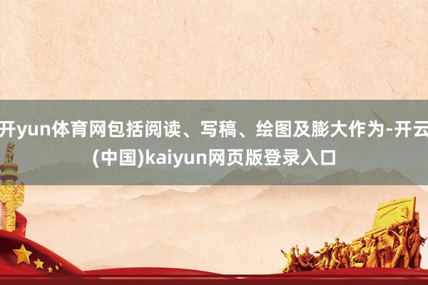 开yun体育网包括阅读、写稿、绘图及膨大作为-开云(中国)kaiyun网页版登录入口