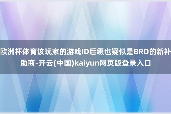 欧洲杯体育该玩家的游戏ID后缀也疑似是BRO的新补助商-开云(中国)kaiyun网页版登录入口
