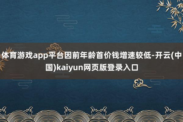 体育游戏app平台因前年龄首价钱增速较低-开云(中国)kaiyun网页版登录入口