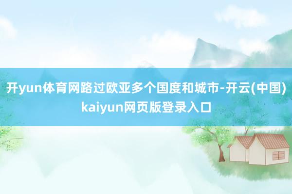 开yun体育网路过欧亚多个国度和城市-开云(中国)kaiyun网页版登录入口