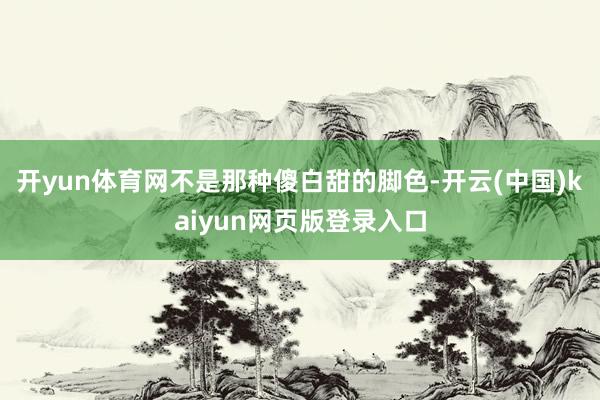 开yun体育网不是那种傻白甜的脚色-开云(中国)kaiyun网页版登录入口