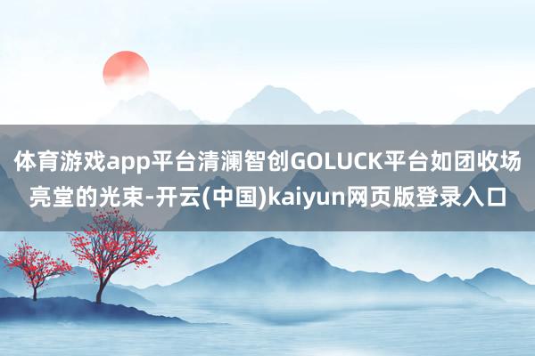体育游戏app平台清澜智创GOLUCK平台如团收场亮堂的光束-开云(中国)kaiyun网页版登录入口