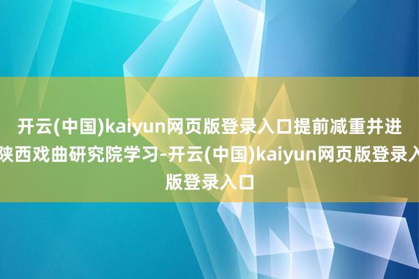 开云(中国)kaiyun网页版登录入口提前减重并进驻陕西戏曲研究院学习-开云(中国)kaiyun网页版登录入口