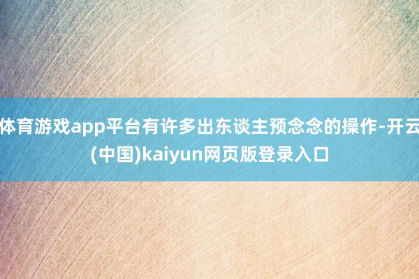 体育游戏app平台有许多出东谈主预念念的操作-开云(中国)kaiyun网页版登录入口