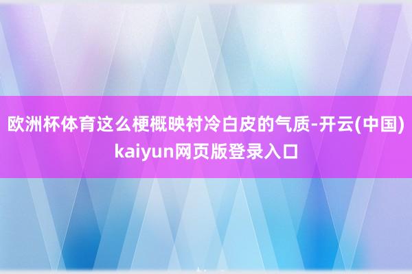 欧洲杯体育这么梗概映衬冷白皮的气质-开云(中国)kaiyun网页版登录入口