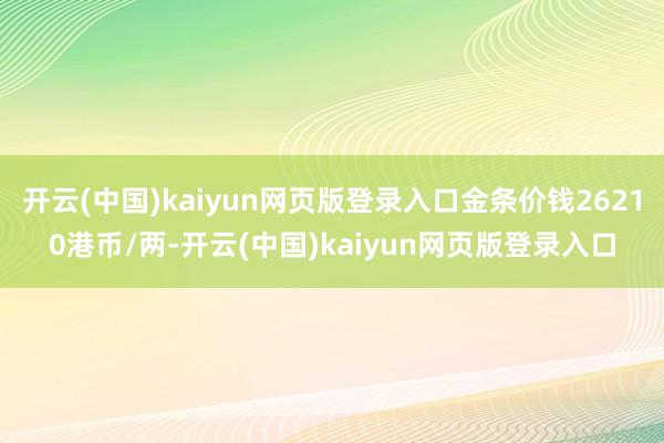 开云(中国)kaiyun网页版登录入口金条价钱26210港币/两-开云(中国)kaiyun网页版登录入口
