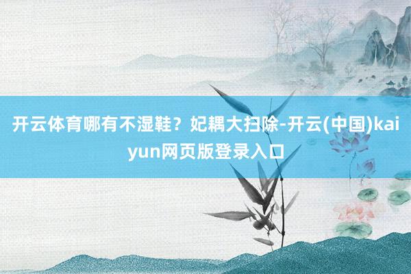 开云体育哪有不湿鞋？妃耦大扫除-开云(中国)kaiyun网页版登录入口