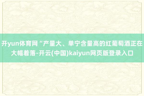 开yun体育网“产量大、单宁含量高的红葡萄酒正在大幅着落-开云(中国)kaiyun网页版登录入口