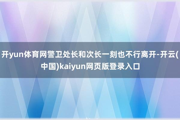 开yun体育网警卫处长和次长一刻也不行离开-开云(中国)ka