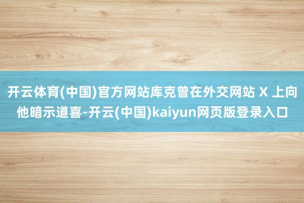 开云体育(中国)官方网站库克曾在外交网站 X 上向他暗示道喜