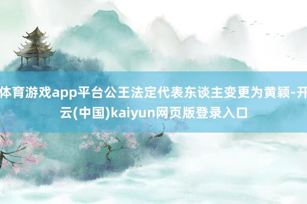 体育游戏app平台公王法定代表东谈主变更为黄颖-开云(中国)