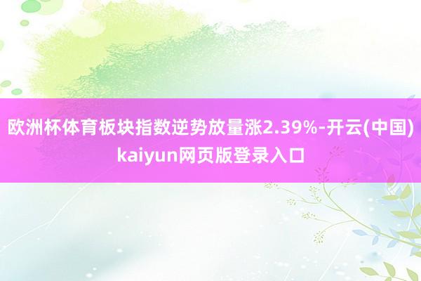 欧洲杯体育板块指数逆势放量涨2.39%-开云(中国)kaiy