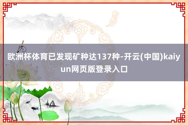 欧洲杯体育已发现矿种达137种-开云(中国)kaiyun网页版登录入口