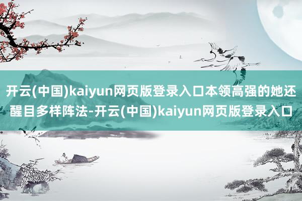 开云(中国)kaiyun网页版登录入口本领高强的她还醒目多样