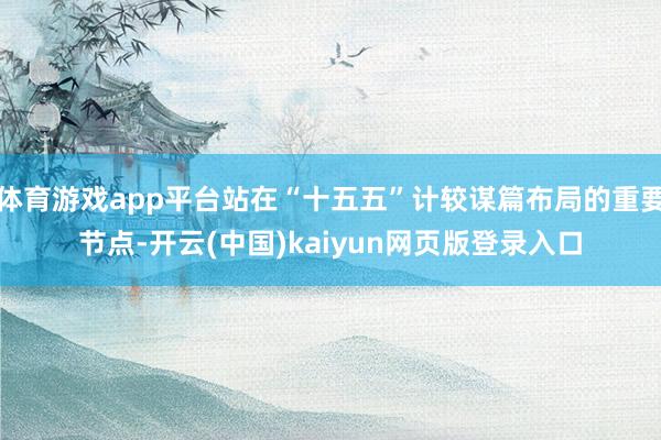 体育游戏app平台站在“十五五”计较谋篇布局的重要节点-开云