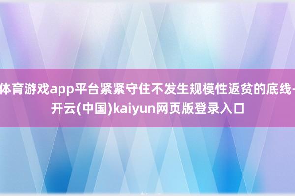 体育游戏app平台紧紧守住不发生规模性返贫的底线-开云(中国
