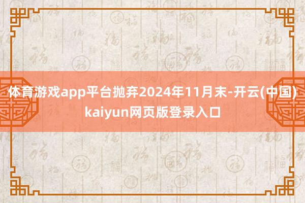 体育游戏app平台抛弃2024年11月末-开云(中国)kai