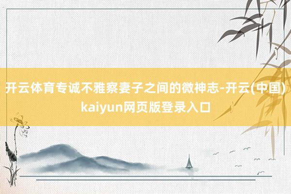 开云体育专诚不雅察妻子之间的微神志-开云(中国)kaiyun网页版登录入口