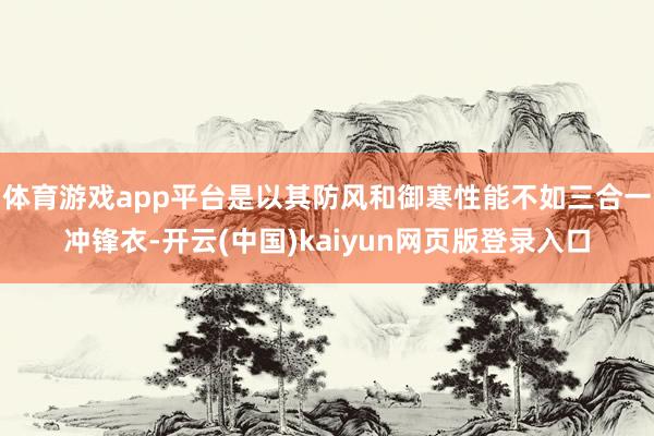 体育游戏app平台是以其防风和御寒性能不如三合一冲锋衣-开云(中国)kaiyun网页版登录入口