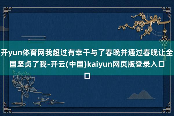 开yun体育网我超过有幸干与了春晚并通过春晚让全国坚贞了我-开云(中国)kaiyun网页版登录入口